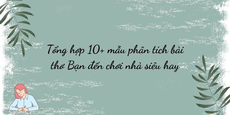 Tổng hợp 10+ mẫu phân tích bài thơ Bạn đến chơi nhà siêu hay